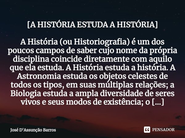 ⁠[A HISTÓRIA ESTUDA A HISTÓRIA] A História (ou Historiografia) é um dos poucos campos de saber cujo nome da própria disciplina coincide diretamente com aquilo q... Frase de José D'Assunção Barros.
