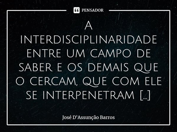 ⁠A interdisciplinaridade entre um campo de saber e os demais que o cercam, que com ele se interpenetram ou interagem, pode se dar através de certas instâncias q... Frase de José D'Assunção Barros.