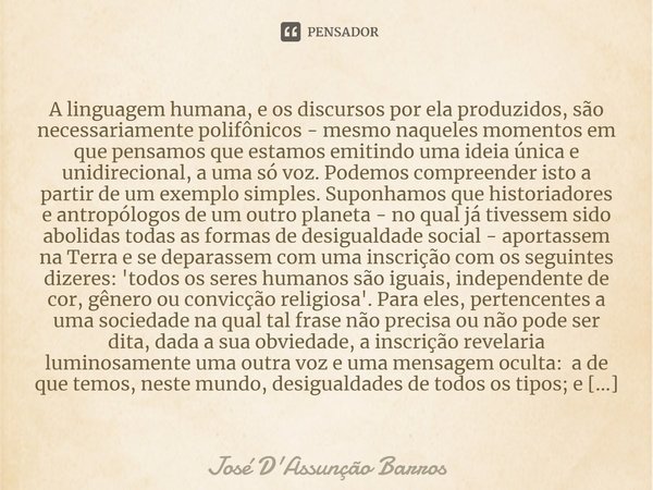 ⁠A linguagem humana, e os discursos por ela produzidos, são necessariamente polifônicos - mesmo naqueles momentos em que pensamos que estamos emitindo uma ideia... Frase de José D'Assunção Barros.