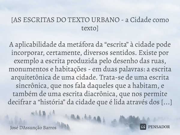 ⁠[AS ESCRITAS DO TEXTO URBANO - a Cidade como texto] ⁠A aplicabilidade da metáfora da “escrita” à cidade pode incorporar, certamente, diversos sentidos. Existe ... Frase de José D'Assunção Barros.