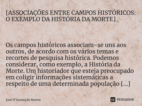 [ASSOCIAÇÕES ENTRE CAMPOS HISTÓRICOS: O EXEMPLO DA HISTÓRIA DA MORTE] ⁠ Os campos históricos associam-se uns aos outros, de acordo com os vários temas e recorte... Frase de José D'Assunção Barros.