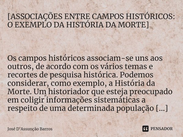 [ASSOCIAÇÕES ENTRE CAMPOS HISTÓRICOS: O EXEMPLO DA HISTÓRIA DA MORTE] ⁠ Os campos históricos associam-se uns aos outros, de acordo com os vários temas e recorte... Frase de José D'Assunção Barros.