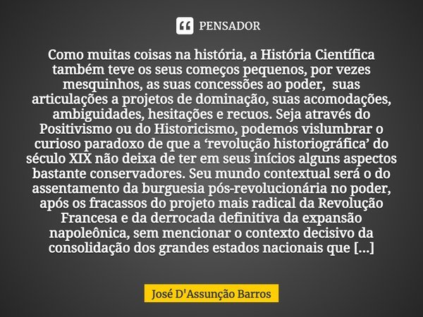 ⁠Como muitas coisas na história, a História Científica também teve os seus começos pequenos, por vezes mesquinhos, as suas concessões ao poder, suas articulaçõe... Frase de José D'Assunção Barros.