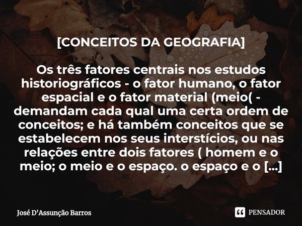 ⁠[CONCEITOS DA GEOGRAFIA] Os três fatores centrais nos estudos historiográficos - o fator humano, o fator espacial e o fator material (meio( - demandam cada qua... Frase de José D'Assunção Barros.