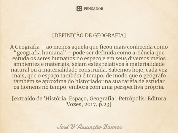[DEFINIÇÃO DE GEOGRAFIA]⁠ A Geografia – ao menos aquela que ficou mais conhecida como “geografia humana” – pode ser definida como a ciência que estuda os seres ... Frase de José D'Assunção Barros.