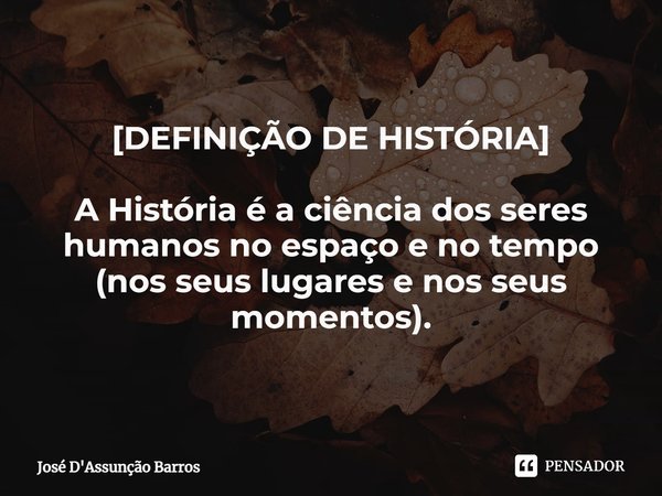 ⁠[DEFINIÇÃO DE HISTÓRIA] A História é a ciência dos seres humanos no espaço e no tempo (nos seus lugares e nos seus momentos).... Frase de José D'Assunção Barros.
