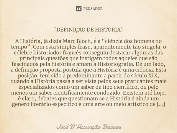 ⁠[DEFINIÇÃO DE HISTÓRIA] A História, já dizia Marc Bloch, é a “ciência dos homens no tempo”. Com esta simples frase, aparentemente tão singela, o célebre histor... Frase de José D'Assunção Barros.