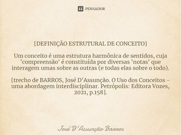 ⁠[DEFINIÇÃO ESTRUTURAL DE CONCEITO] Um conceito é uma estrutura harmônica de sentidos, cuja 'compreensão' é constituída por diversas 'notas' que interagem umas ... Frase de José D'Assunção Barros.