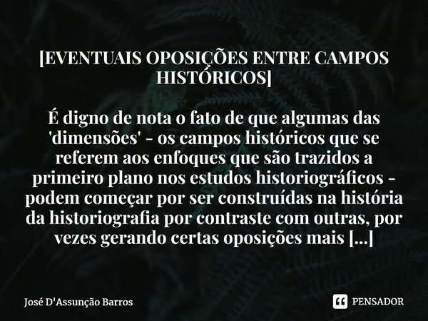 ⁠[EVENTUAIS OPOSIÇÕES ENTRE CAMPOS HISTÓRICOS] ⁠É digno de nota o fato de que algumas das 'dimensões' - os campos históricos que se referem aos enfoques que são... Frase de José D'Assunção Barros.