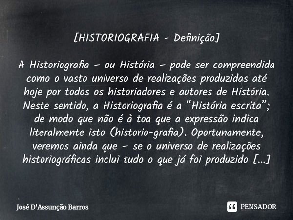 ⁠[HISTORIOGRAFIA - Definição] A Historiografia – ou História – pode ser compreendida como o vasto universo de realizações produzidas até hoje por todos os histo... Frase de José D'Assunção Barros.
