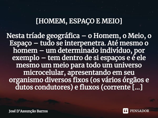 ⁠[HOMEM, ESPAÇO E MEIO] Nesta tríade geográfica – o Homem, o Meio, o Espaço – tudo se interpenetra. Até mesmo o homem – um determinado indivíduo, por exemplo – ... Frase de José D'Assunção Barros.