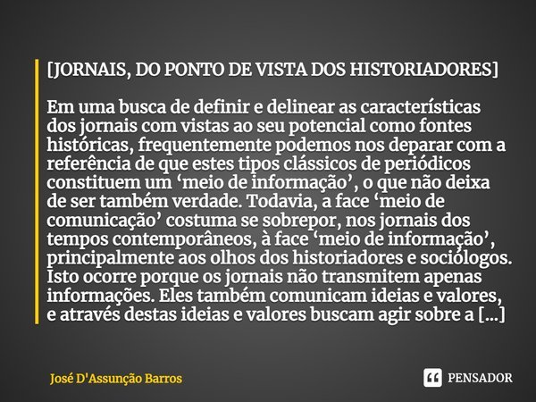 ⁠[JORNAIS, DO PONTO DE VISTA DOS HISTORIADORES] Em uma busca de definir e delinear as características dos jornais com vistas ao seu potencial como fontes histór... Frase de José D'Assunção Barros.
