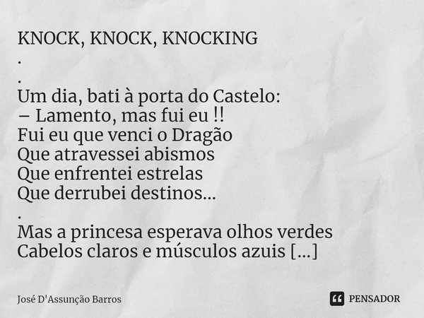 ⁠KNOCK, KNOCK, KNOCKING . . Um dia, bati à porta do Castelo: – Lamento, mas fui eu !! Fui eu que venci o Dragão Que atravessei abismos Que enfrentei estrelas Qu... Frase de José D'Assunção Barros.