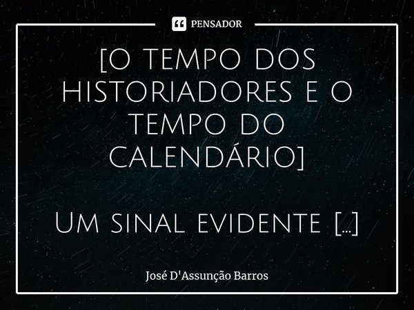 ⁠[O TEMPO DOS HISTORIADORES E O TEMPO DO CALENDÁRIO] Um sinal evidente da necessidade de diferenciar enfaticamente o tempo cronológico e o tempo da história é a... Frase de José D'Assunção Barros.