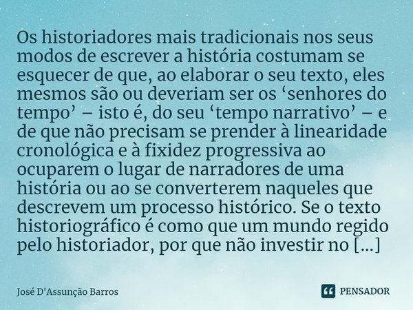 ⁠Os historiadores mais tradicionais nos seus modos de escrever a história costumam se esquecer de que, ao elaborar o seu texto, eles mesmos são ou deveriam ser ... Frase de José D'Assunção Barros.