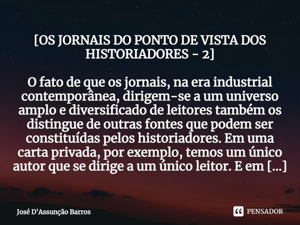 [OS JORNAIS DO PONTO DE VISTA DOS HISTORIADORES - 2] ⁠O fato de que os jornais, na era industrial contemporânea, dirigem-se a um universo amplo e diversificado ... Frase de José D'Assunção Barros.