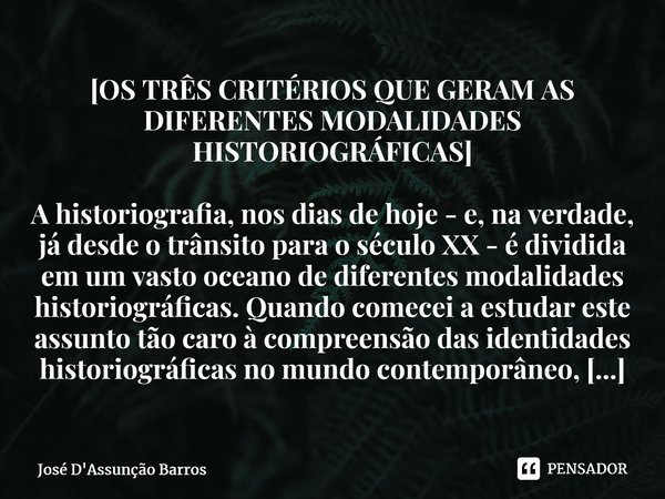 ⁠[OS TRÊS CRITÉRIOS QUE GERAM AS DIFERENTES MODALIDADES HISTORIOGRÁFICAS] A historiografia, nos dias de hoje - e, na verdade, já desde o trânsito para o século ... Frase de José D'Assunção Barros.