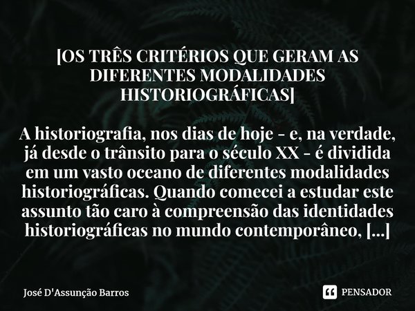 ⁠[OS TRÊS CRITÉRIOS QUE GERAM AS DIFERENTES MODALIDADES HISTORIOGRÁFICAS] A historiografia, nos dias de hoje - e, na verdade, já desde o trânsito para o século ... Frase de José D'Assunção Barros.