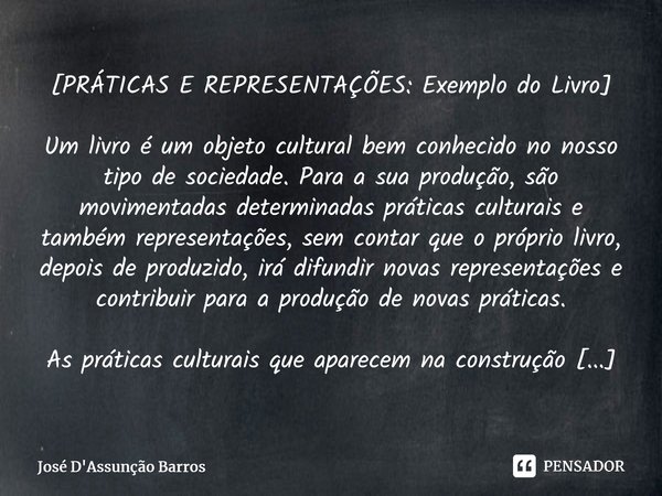 ⁠[PRÁTICAS E REPRESENTAÇÕES: Exemplo do Livro] Um livro é um objeto cultural bem conhecido no nosso tipo de sociedade. Para a sua produção, são movimentadas det... Frase de José D'Assunção Barros.