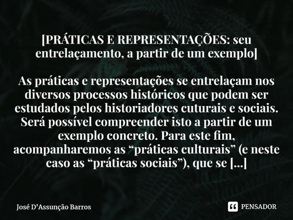 [PRÁTICAS E REPRESENTAÇÕES: seu entrelaçamento, a partir de um exemplo] ⁠As práticas e representações se entrelaçam nos diversos processos históricos que podem ... Frase de José D'Assunção Barros.