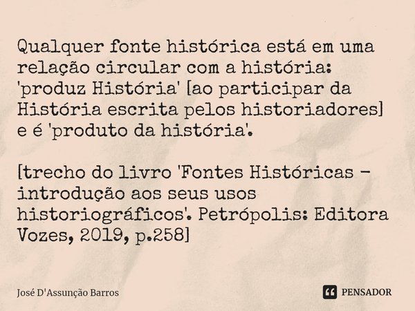 Qualquer fonte histórica está em uma relação circular com a história: 'produz História' [ao participar da História escrita pelos historiadores] e é 'produto da ... Frase de José D'Assunção Barros.
