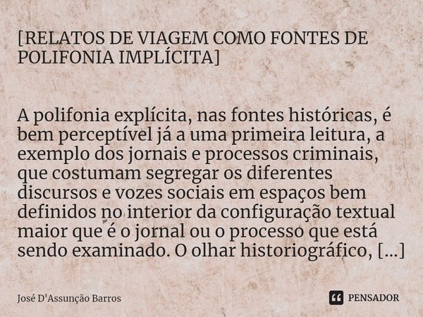⁠[RELATOS DE VIAGEM COMO FONTES DE POLIFONIA IMPLÍCITA] A polifonia explícita, nas fontes históricas, é bem perceptível já a uma primeira leitura, a exemplo dos... Frase de José D'Assunção Barros.