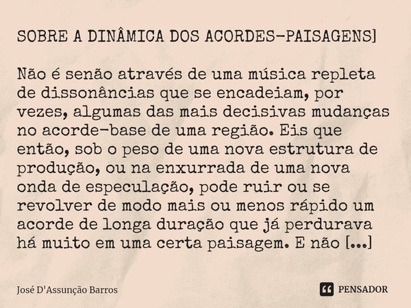 SOBRE A DINÂMICA DOS ACORDES-PAISAGENS] ⁠Não é senão através de uma música repleta de dissonâncias que se encadeiam, por vezes, algumas das mais decisivas mudan... Frase de José D'Assunção Barros.