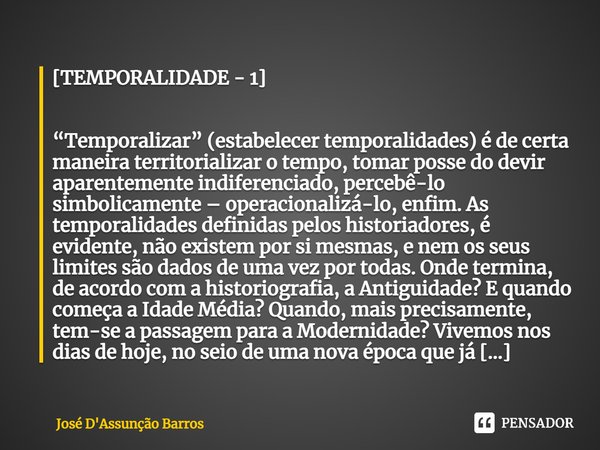 [TEMPORALIDADE - 1] ⁠ “Temporalizar” (estabelecer temporalidades) é de certa maneira territorializar o tempo, tomar posse do devir aparentemente indiferenciado,... Frase de José D'Assunção Barros.