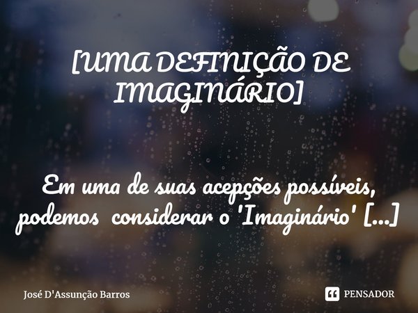 [UMA DEFINIÇÃO DE IMAGINÁRIO] ⁠ Em uma de suas acepções possíveis, podemos considerar o 'Imaginário' como um sistema ou universo complexo e interativo que abran... Frase de José D'Assunção Barros.