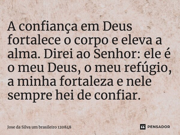 A confiança em Deus fortalece o corpo e eleva a alma. Direi ao Senhor: ele é o meu Deus, o meu refúgio, a minha fortaleza e nele sempre hei de confiar.... Frase de Jose da Silva um brasileiro 120848.