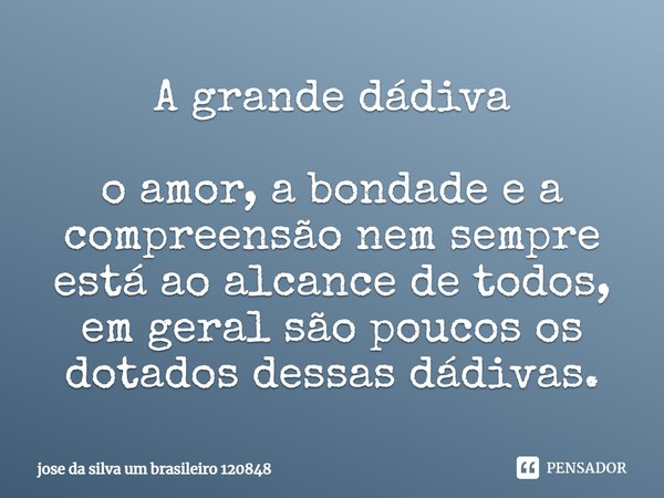 A grande dádiva ⁠⁠o amor, a bondade e a compreensão nem sempre está ao alcance de todos, em geral são poucos os dotados dessas dádivas.⁠... Frase de Jose da Silva um brasileiro 120848.