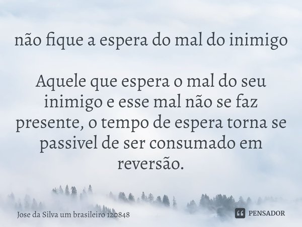 não fique a espera do mal do inimigo⁠⁠⁠ Aquele que espera o mal do seu inimigo e esse mal não se faz presente, o tempo de espera torna se passivel de ser consum... Frase de Jose da Silva um brasileiro 120848.