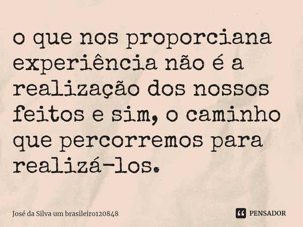 o que nos proporciana experiência não é a realização dos nossos feitos e sim, o caminho que percorremos para realizá-los. ⁠... Frase de José da Silva um brasileiro120848.