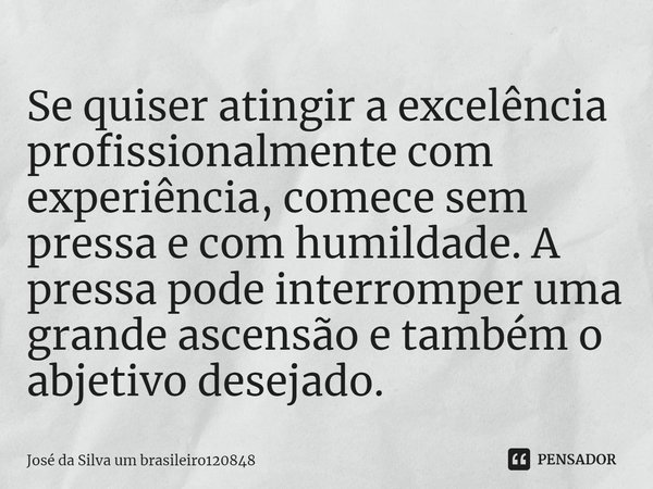 Se quiser atingir a excelência profissionalmente com experiência, comece sem pressa e com humildade. A pressa pode interromper uma grande ascensão e também o ab... Frase de José da Silva um brasileiro120848.