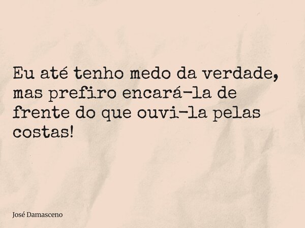Eu até tenho medo da verdade, mas prefiro encará-la de frente do que ouvi-la pelas costas!... Frase de José Damasceno.