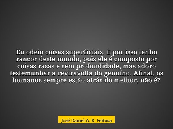 Eu odeio coisas superficiais. E por isso tenho rancor deste mundo, pois ele é composto por coisas rasas e sem profundidade, mas adoro testemunhar a reviravolta ... Frase de José Daniel A. R. Feitosa.