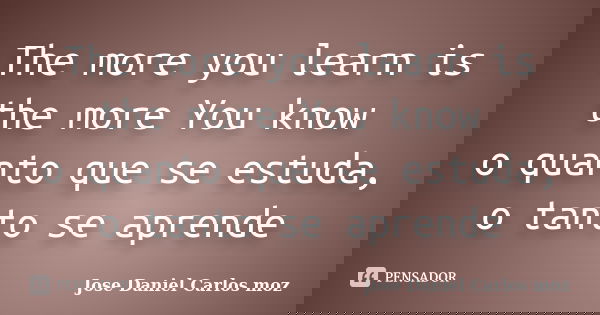 The more you learn is the more You know o quanto que se estuda, o tanto se aprende... Frase de Jose Daniel Carlos moz.