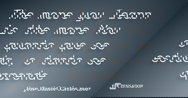 The more you learn is the more You o quanto que se estuda, o tanto se aprende... Frase de Jose Daniel Carlos moz.
