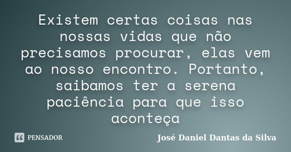 Existem certas coisas nas nossas vidas que não precisamos procurar, elas vem ao nosso encontro. Portanto, saibamos ter a serena paciência para que isso aconteça... Frase de José Daniel Dantas da Silva.