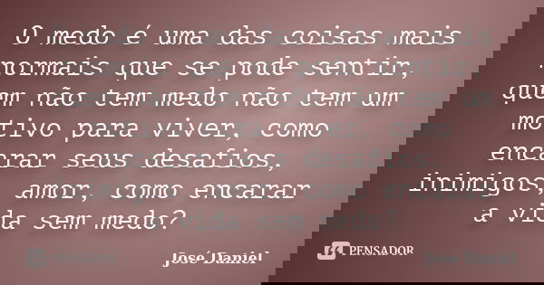O medo é uma das coisas mais normais que se pode sentir, quem não tem medo não tem um motivo para viver, como encarar seus desafios, inimigos, amor, como encara... Frase de José Daniel.