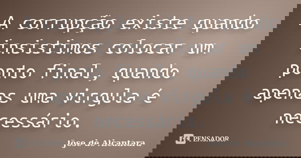 A corrupção existe quando insistimos colocar um ponto final, quando apenas uma virgula é necessário.... Frase de Jose de Alcantara.