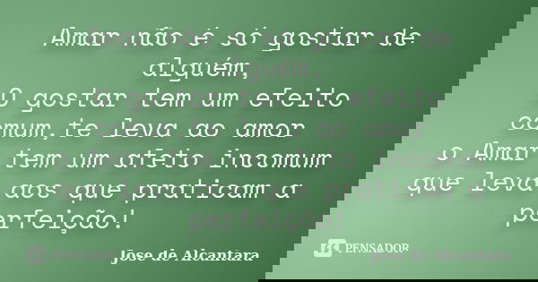 Amar não é só gostar de alguém, O gostar tem um efeito comum,te leva ao amor o Amar tem um afeto incomum que leva aos que praticam a perfeição!... Frase de Jose de Alcantara.