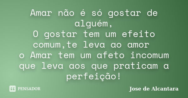 Amar não é só gostar de alguém, O gostar tem um efeito comum,te leva ao amor o Amar tem um afeto incomum que leva aos que praticam a perfeição!... Frase de Jose de Alcantara.