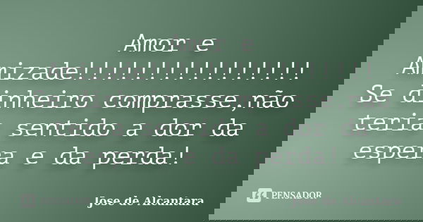 Amor e Amizade!!!!!!!!!!!!!!!! Se dinheiro comprasse,não teria sentido a dor da espera e da perda!... Frase de Jose de Alcantara.
