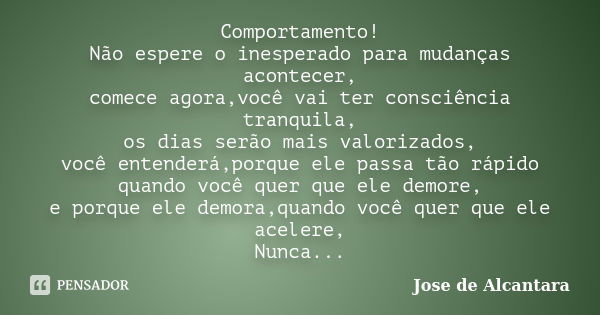 Comportamento! Não espere o inesperado para mudanças acontecer, comece agora,você vai ter consciência tranquila, os dias serão mais valorizados, você entenderá,... Frase de Jose de Alcantara.