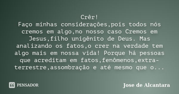 Crêr! Faço minhas considerações,pois todos nós cremos em algo,no nosso caso Cremos em Jesus,filho unigênito de Deus. Mas analizando os fatos,o crer na verdade t... Frase de Jose de Alcantara.