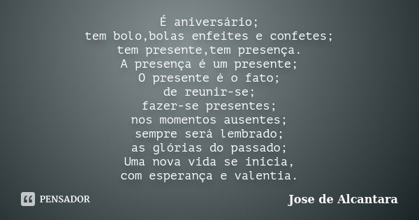 É aniversário; tem bolo,bolas enfeites e confetes; tem presente,tem presença. A presença é um presente; O presente é o fato; de reunir-se; fazer-se presentes; n... Frase de Jose de Alcantara.