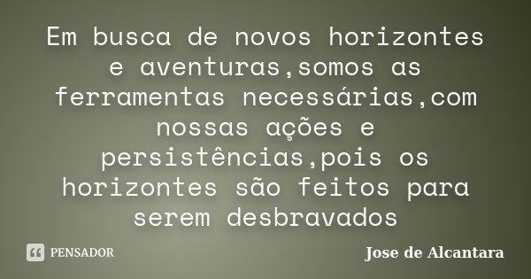 Em busca de novos horizontes e aventuras,somos as ferramentas necessárias,com nossas ações e persistências,pois os horizontes são feitos para serem desbravados... Frase de Jose de Alcantara.