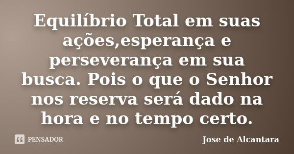 Equilíbrio Total em suas ações,esperança e perseverança em sua busca. Pois o que o Senhor nos reserva será dado na hora e no tempo certo.... Frase de Jose de Alcantara.