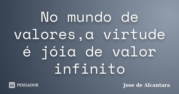 No mundo de valores,a virtude é jóia de valor infinito... Frase de Jose de Alcantara.